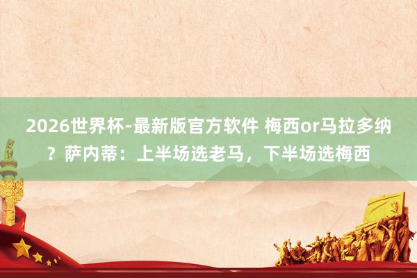 2026世界杯-最新版官方软件 梅西or马拉多纳？萨内蒂：上半场选老马，下半场选梅西