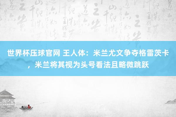 世界杯压球官网 王人体：米兰尤文争夺格雷茨卡，米兰将其视为头号看法且略微跳跃