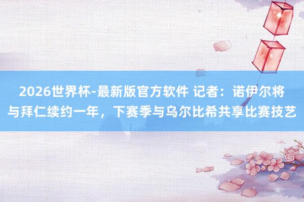 2026世界杯-最新版官方软件 记者：诺伊尔将与拜仁续约一年，下赛季与乌尔比希共享比赛技艺