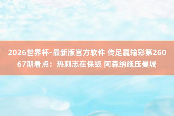 2026世界杯-最新版官方软件 传足赢输彩第26067期看点：热刺志在保级 阿森纳施压曼城