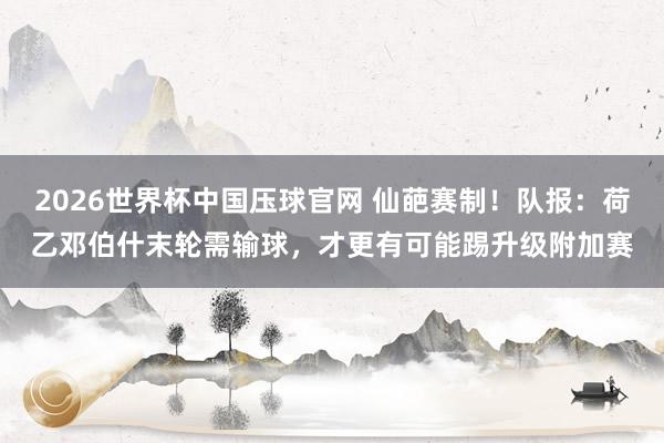 2026世界杯中国压球官网 仙葩赛制！队报：荷乙邓伯什末轮需输球，才更有可能踢升级附加赛