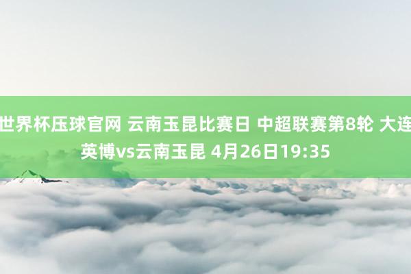世界杯压球官网 云南玉昆比赛日 中超联赛第8轮 大连英博vs云南玉昆 4月26日19:35