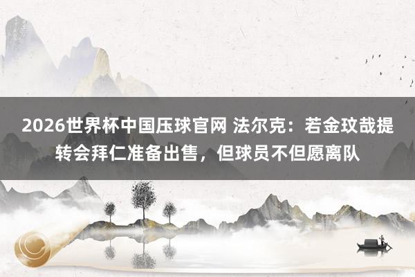 2026世界杯中国压球官网 法尔克：若金玟哉提转会拜仁准备出售，但球员不但愿离队