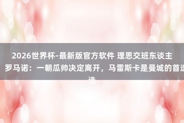 2026世界杯-最新版官方软件 理思交班东谈主！罗马诺：一朝瓜帅决定离开，马雷斯卡是曼城的首选