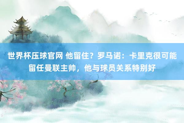 世界杯压球官网 他留住？罗马诺：卡里克很可能留任曼联主帅，他与球员关系特别好