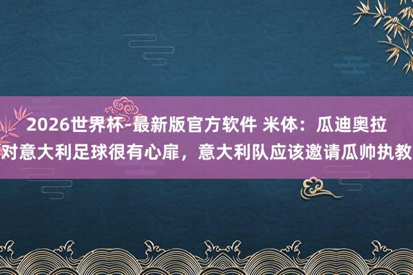 2026世界杯-最新版官方软件 米体：瓜迪奥拉对意大利足球很有心扉，意大利队应该邀请瓜帅执教