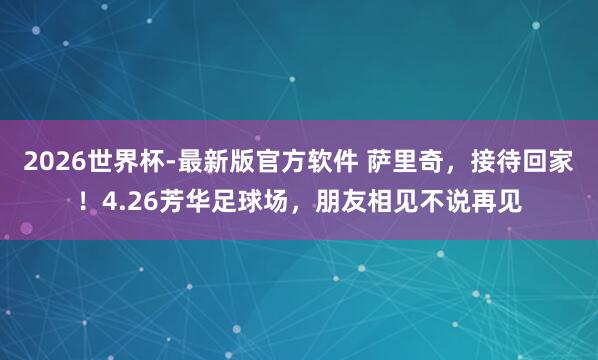 2026世界杯-最新版官方软件 萨里奇，接待回家！4.26芳华足球场，朋友相见不说再见