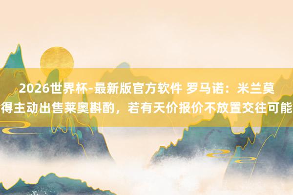 2026世界杯-最新版官方软件 罗马诺：米兰莫得主动出售莱奥斟酌，若有天价报价不放置交往可能
