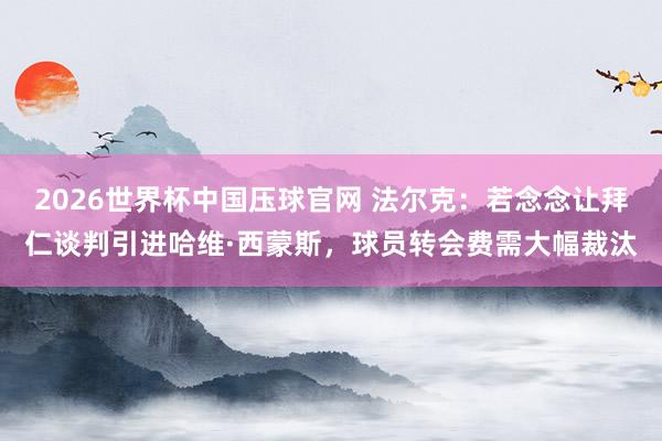 2026世界杯中国压球官网 法尔克：若念念让拜仁谈判引进哈维·西蒙斯，球员转会费需大幅裁汰