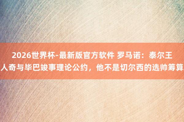2026世界杯-最新版官方软件 罗马诺：泰尔王人奇与毕巴竣事理论公约，他不是切尔西的选帅筹算