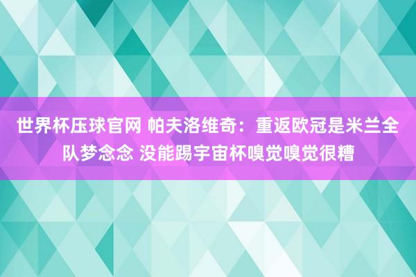 世界杯压球官网 帕夫洛维奇：重返欧冠是米兰全队梦念念 没能踢宇宙杯嗅觉嗅觉很糟
