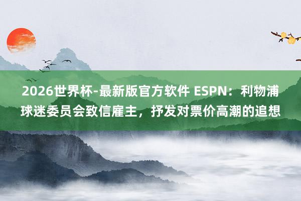 2026世界杯-最新版官方软件 ESPN：利物浦球迷委员会致信雇主，抒发对票价高潮的追想