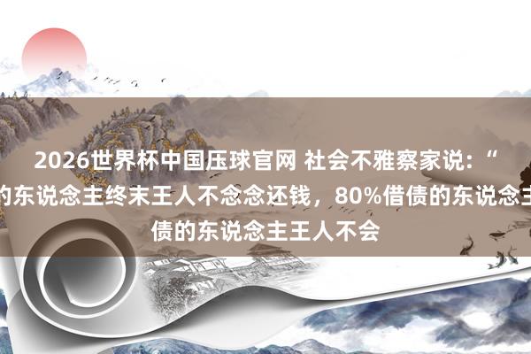 2026世界杯中国压球官网 社会不雅察家说: “70%借债的东说念主终末王人不念念还钱，80%借债的东说念主王人不会