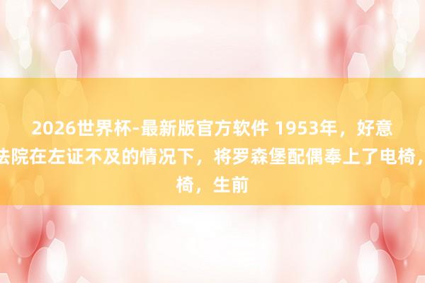 2026世界杯-最新版官方软件 1953年,好意思司法院在左证不及的情况下,将罗森堡配偶奉上了电椅,生前