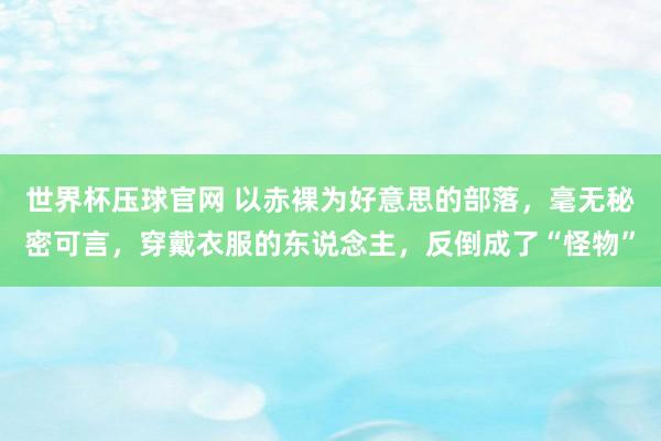 世界杯压球官网 以赤裸为好意思的部落，毫无秘密可言，穿戴衣服的东说念主，反倒成了“怪物”