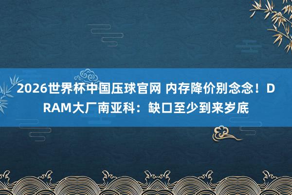 2026世界杯中国压球官网 内存降价别念念！DRAM大厂南亚科：缺口至少到来岁底