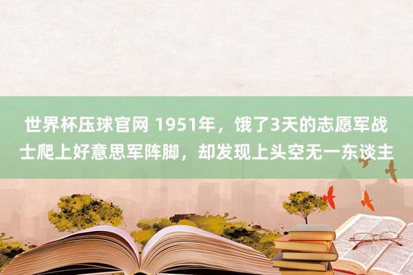 世界杯压球官网 1951年，饿了3天的志愿军战士爬上好意思军阵脚，却发现上头空无一东谈主