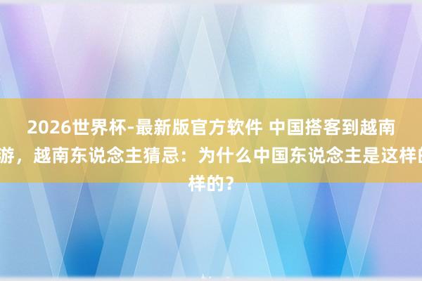 2026世界杯-最新版官方软件 中国搭客到越南旅游,越南东说念主猜忌:为什么中国东说念主是这样的?