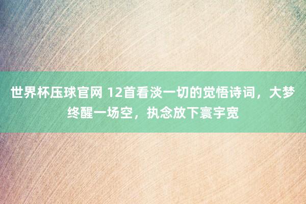 世界杯压球官网 12首看淡一切的觉悟诗词,大梦终醒一场空,执念放下寰宇宽