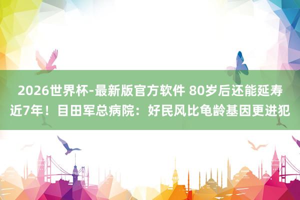 2026世界杯-最新版官方软件 80岁后还能延寿近7年！目田军总病院：好民风比龟龄基因更进犯