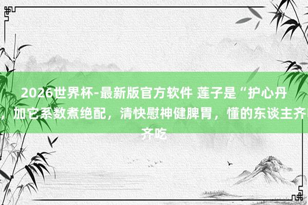 2026世界杯-最新版官方软件 莲子是“护心丹”，加它系数煮绝配，清快慰神健脾胃，懂的东谈主齐吃