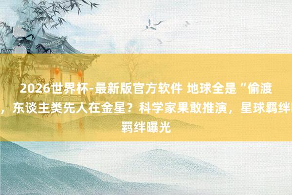 2026世界杯-最新版官方软件 地球全是“偷渡客”，东谈主类先人在金星？科学家果敢推演，星球羁绊曝光