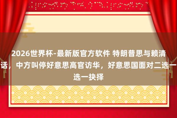 2026世界杯-最新版官方软件 特朗普思与赖清德通话，中方叫停好意思高官访华，好意思国面对二选一抉择