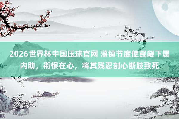 2026世界杯中国压球官网 藩镇节度使觊觎下属内助，衔恨在心，将其残忍剖心断肢致死