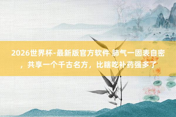 2026世界杯-最新版官方软件 肺气一固表自密，共享一个千古名方，比瞎吃补药强多了
