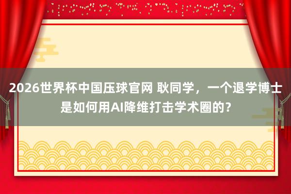 2026世界杯中国压球官网 耿同学，一个退学博士是如何用AI降维打击学术圈的？