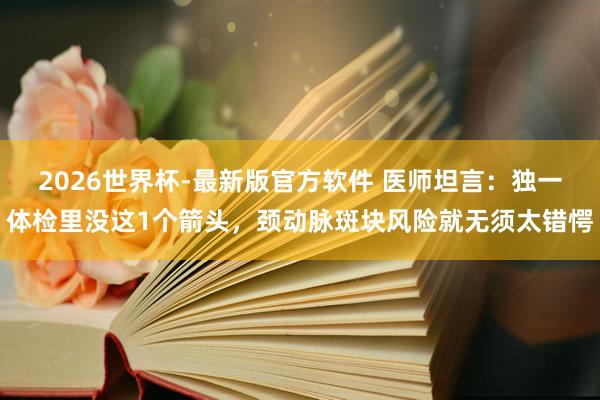 2026世界杯-最新版官方软件 医师坦言：独一体检里没这1个箭头，颈动脉斑块风险就无须太错愕