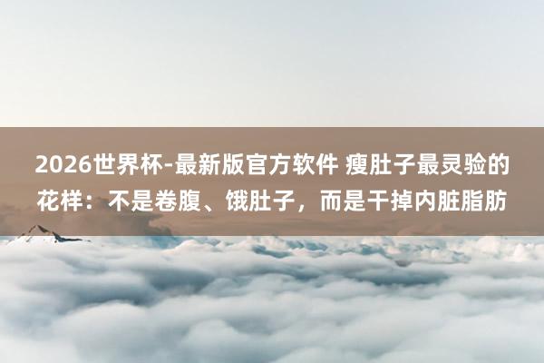 2026世界杯-最新版官方软件 瘦肚子最灵验的花样：不是卷腹、饿肚子，而是干掉内脏脂肪