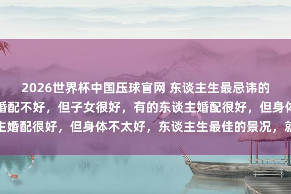 2026世界杯中国压球官网 东谈主生最忌讳的就是圆满，有的东谈主婚配不好，但子女很好，有的东谈主婚配很好，但身体不太好，东谈主生最佳的景况，就是求缺
