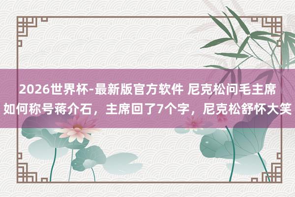 2026世界杯-最新版官方软件 尼克松问毛主席如何称号蒋介石，主席回了7个字，尼克松舒怀大笑