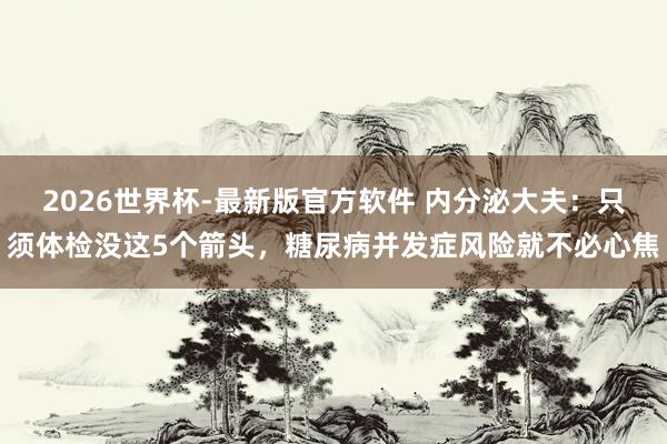 2026世界杯-最新版官方软件 内分泌大夫：只须体检没这5个箭头，糖尿病并发症风险就不必心焦
