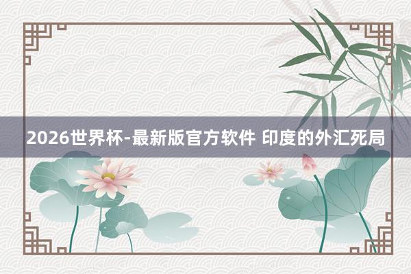 2026世界杯-最新版官方软件 印度的外汇死局
