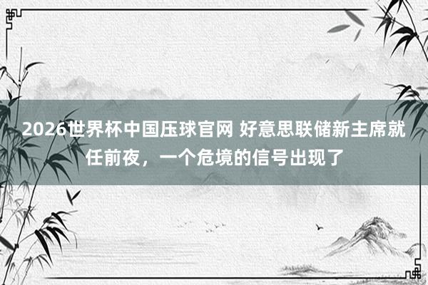 2026世界杯中国压球官网 好意思联储新主席就任前夜，一个危境的信号出现了