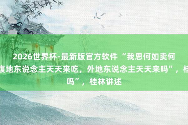 2026世界杯-最新版官方软件 “我思何如卖何如卖，腹地东说念主天天来吃，外地东说念主天天来吗”，桂林讲述