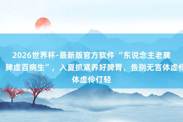 2026世界杯-最新版官方软件 “东说念主老脾先衰，脾虚百病生”，入夏抓紧养好脾胃，告别无言体虚伶仃轻