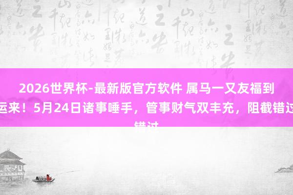 2026世界杯-最新版官方软件 属马一又友福到运来！5月24日诸事唾手，管事财气双丰充，阻截错过