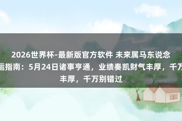 2026世界杯-最新版官方软件 未来属马东说念主的幸运指南:5月24日诸事亨通,业绩奏凯财气丰厚,千万别错过
