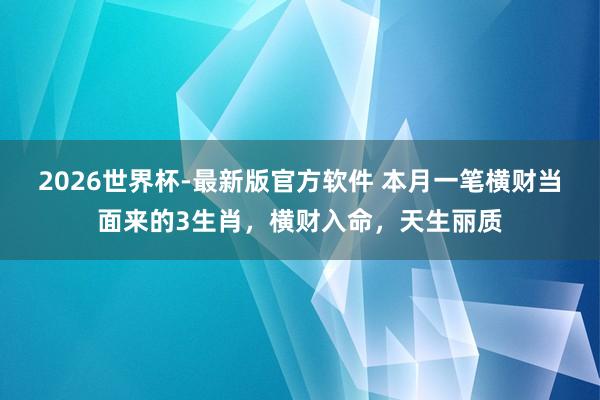 2026世界杯-最新版官方软件 本月一笔横财当面来的3生肖，横财入命，天生丽质