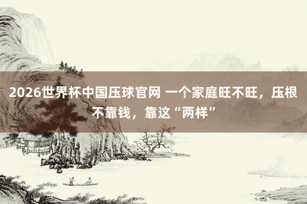 2026世界杯中国压球官网 一个家庭旺不旺，压根不靠钱，靠这“两样”