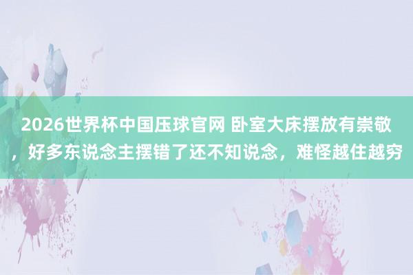 2026世界杯中国压球官网 卧室大床摆放有崇敬，好多东说念主摆错了还不知说念，难怪越住越穷