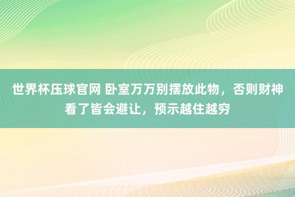 世界杯压球官网 卧室万万别摆放此物，否则财神看了皆会避让，预示越住越穷