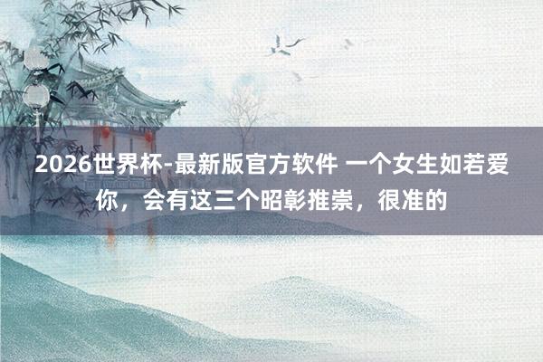 2026世界杯-最新版官方软件 一个女生如若爱你，会有这三个昭彰推崇，很准的