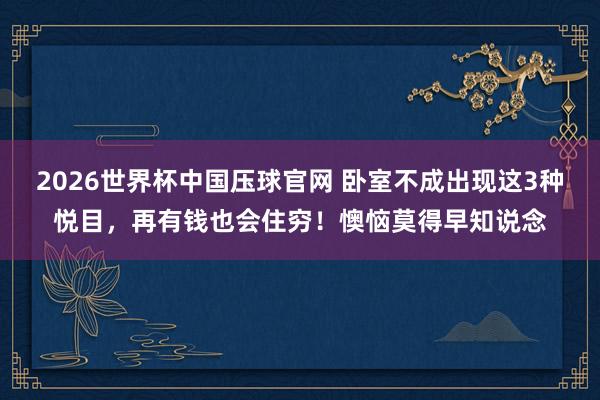 2026世界杯中国压球官网 卧室不成出现这3种悦目，再有钱也会住穷！懊恼莫得早知说念