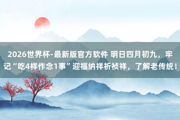 2026世界杯-最新版官方软件 明日四月初九，牢记“吃4样作念1事”迎福纳祥祈祯祥，了解老传统！