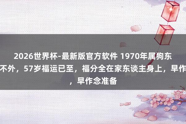 2026世界杯-最新版官方软件 1970年属狗东谈主躲不外，57岁福运已至，福分全在家东谈主身上，早作念准备