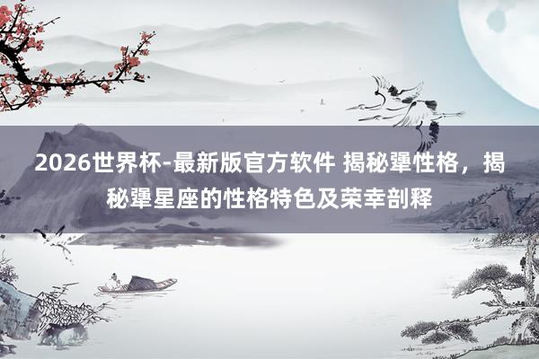 2026世界杯-最新版官方软件 揭秘犟性格，揭秘犟星座的性格特色及荣幸剖释